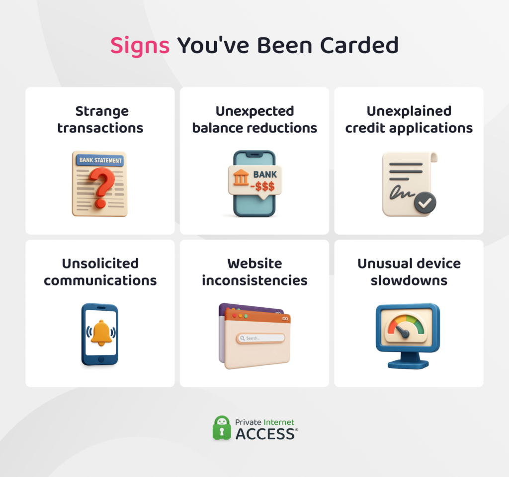 Signs of carding: Strange transactions, unexpected balance or limit reductions, unexplained credit applications, unsolicited credit applications and payment communications, unusual device slowdowns.